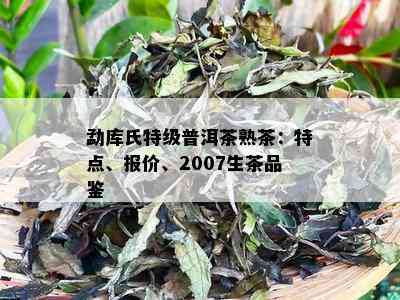 勐库氏特级普洱茶熟茶：特点、报价、2007生茶品鉴