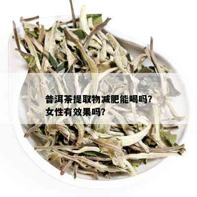 普洱茶提取物减肥能喝吗？女性有效果吗？