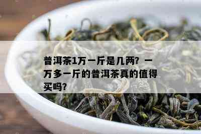 普洱茶1万一斤是几两？一万多一斤的普洱茶真的值得买吗？