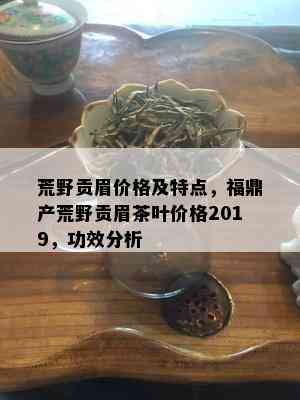 荒野贡眉价格及特点，福鼎产荒野贡眉茶叶价格2019，功效分析