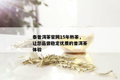 泰普洱茶官网15年熟茶，让您品尝稳定优质的普洱茶体验