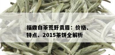 福鼎白茶荒野贡眉：价格、特点、2015茶饼全解析