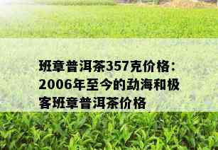 班章普洱茶357克价格：2006年至今的勐海和极客班章普洱茶价格