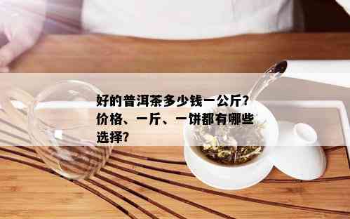 好的普洱茶多少钱一公斤？价格、一斤、一饼都有哪些选择？