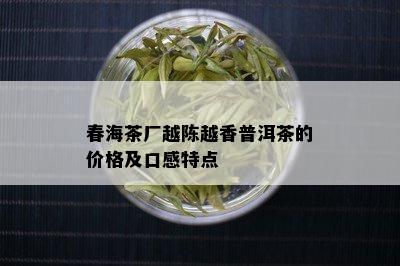 春海茶厂越陈越香普洱茶的价格及口感特点