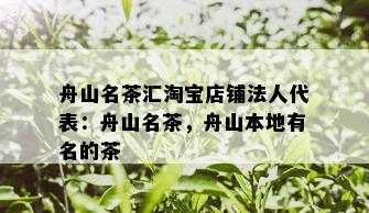 舟山名茶汇淘宝店铺法人代表：舟山名茶，舟山本地有名的茶