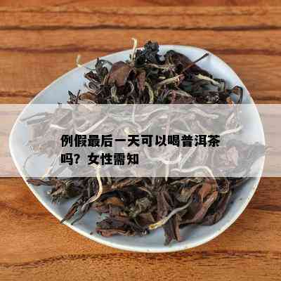 例假最后一天可以喝普洱茶吗？女性需知