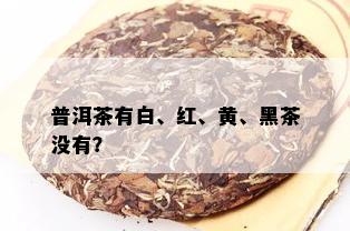 普洱茶有白、红、黄、黑茶没有？