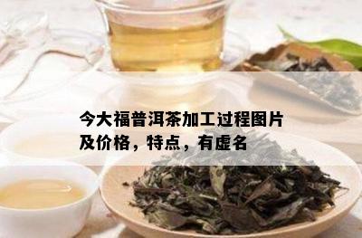 今大福普洱茶加工过程图片及价格，特点，有虚名