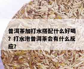 普洱茶加打水搭配什么好喝？打水泡普洱茶会有什么反应？