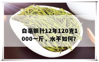 白毫银针12年120克1000一斤，水平如何？