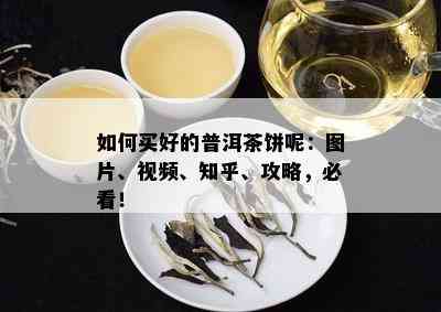 如何买好的普洱茶饼呢：图片、视频、知乎、攻略，必看！