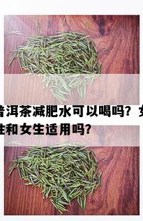 普洱茶减肥水可以喝吗？女性和女生适用吗？