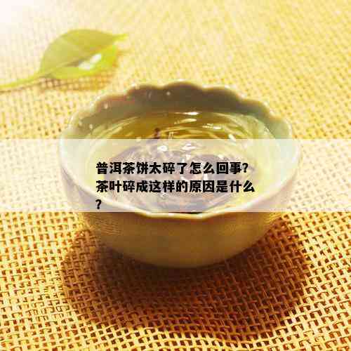 普洱茶饼太碎了怎么回事？茶叶碎成这样的原因是什么？