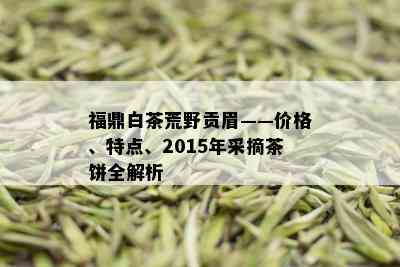 福鼎白茶荒野贡眉——价格、特点、2015年采摘茶饼全解析