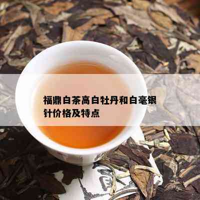 福鼎白茶高白牡丹和白毫银针价格及特点