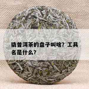 撬普洱茶的盘子叫啥？工具名是什么？