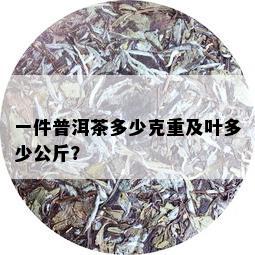 一件普洱茶多少克重及叶多少公斤？