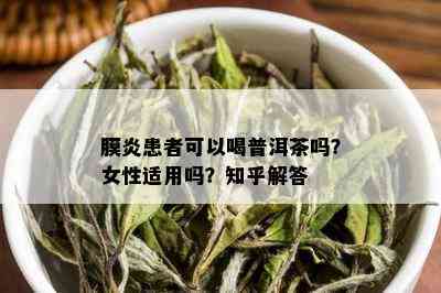 膜炎患者可以喝普洱茶吗？女性适用吗？知乎解答