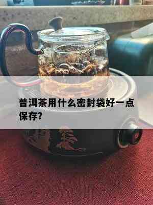 普洱茶用什么密封袋好一点保存？