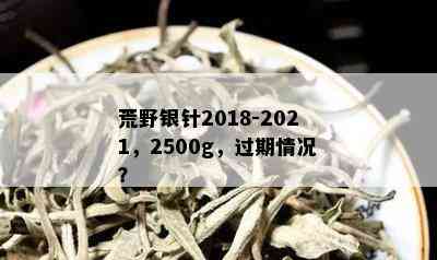 荒野银针2018-2021，2500g，过期情况？