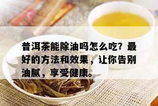 普洱茶能除油吗怎么吃？更好的方法和效果，让你告别油腻，享受健康。