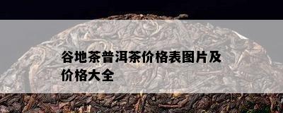 谷地茶普洱茶价格表图片及价格大全