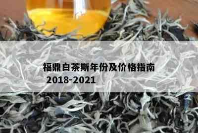 福鼎白茶斯年份及价格指南 2018-2021