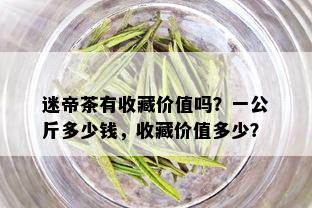 迷帝茶有收藏价值吗？一公斤多少钱，收藏价值多少？