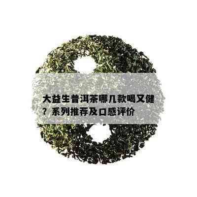 大益生普洱茶哪几款喝又健？系列推荐及口感评价