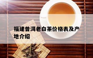 福建普洱老白茶价格表及产地介绍