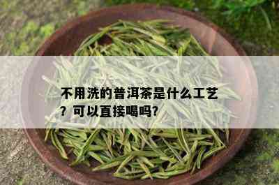 不用洗的普洱茶是什么工艺？可以直接喝吗？