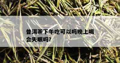 普洱茶下午吃可以吗晚上喝会失眠吗？