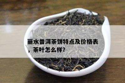 丽水普洱茶饼特点及价格表，茶叶怎么样？