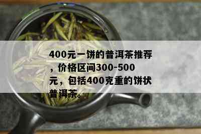 400元一饼的普洱茶推荐，价格区间300-500元，包括400克重的饼状普洱茶。