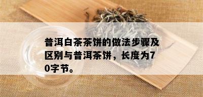 普洱白茶茶饼的做法步骤及区别与普洱茶饼，长度为70字节。