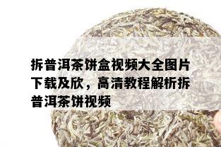 拆普洱茶饼盒视频大全图片下载及欣，高清教程解析拆普洱茶饼视频