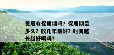 贡眉有保质期吗？保质期是多久？放几年更好？时间越长越好喝吗？