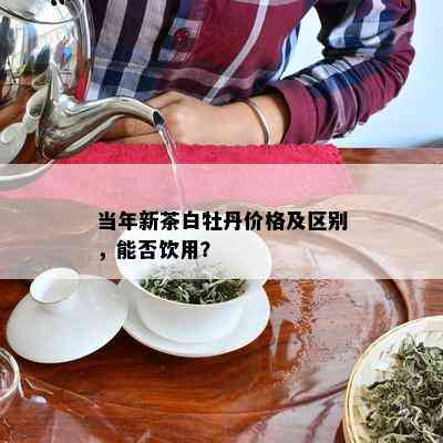 当年新茶白牡丹价格及区别，能否饮用？