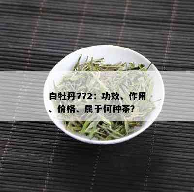 白牡丹772：功效、作用、价格、属于何种茶？