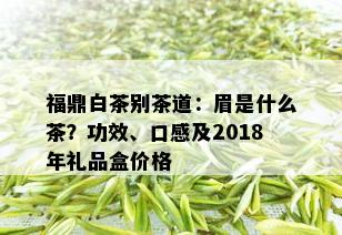 福鼎白茶别茶道：眉是什么茶？功效、口感及2018年礼品盒价格