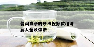 普洱白茶的炒法视频教程讲解大全及做法