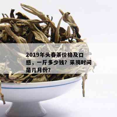 2019年头春茶价格及口感，一斤多少钱？采摘时间是几月份？