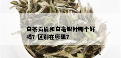 白茶贡眉和白毫银针哪个好喝？区别在哪里？