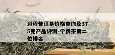 彩程普洱茶价格查询及375克产品评测-学费茶第二位排名