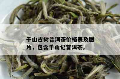 千山古树普洱茶价格表及图片，包含千山记普洱茶。