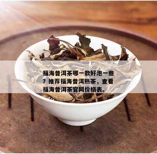 福海普洱茶哪一款好泡一些？推荐福海普洱熟茶，查看福海普洱茶官网价格表。