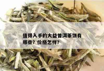 值得入手的大益普洱茶饼有哪些？价格怎样？