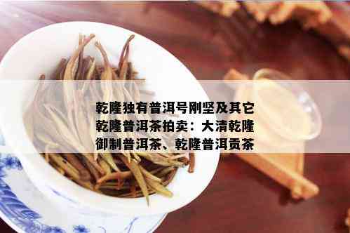 乾隆独有普洱号刚坚及其它乾隆普洱茶拍卖：大清乾隆御制普洱茶、乾隆普洱贡茶