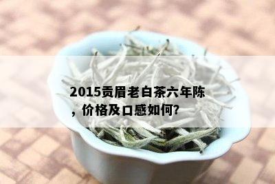 2015贡眉老白茶六年陈，价格及口感如何？